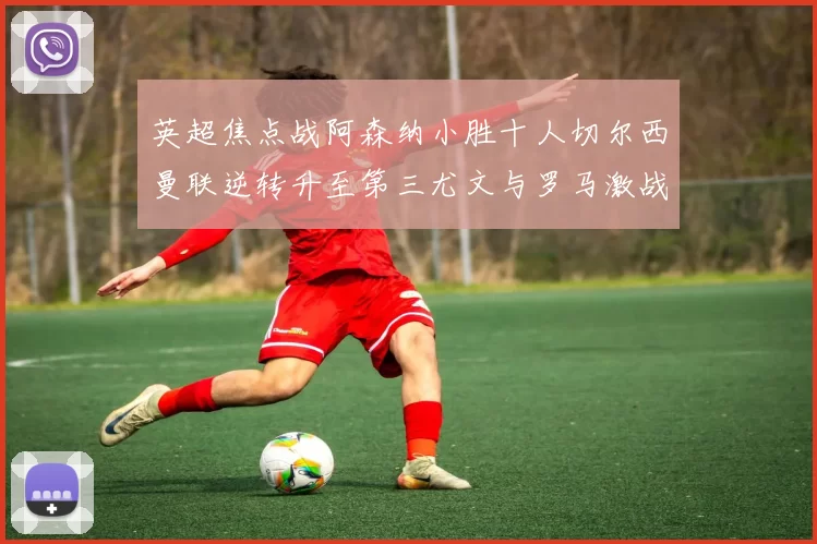 英超焦点战阿森纳小胜十人切尔西曼联逆转升至第三尤文与罗马激战平局