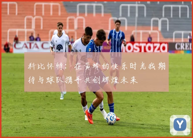 科比怀特：在黄蜂的快乐时光我期待与球队携手共创辉煌未来