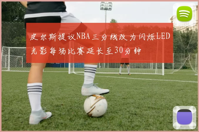 皮尔斯提议NBA三分线改为闪烁LED光影每场比赛延长至30分钟
