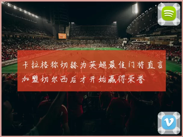 卡拉格称切赫为英超最佳门将直言加盟切尔西后才开始赢得荣誉