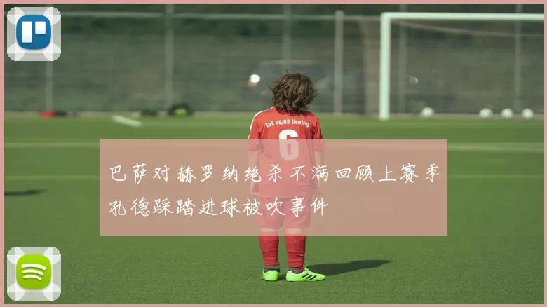 巴萨对赫罗纳绝杀不满回顾上赛季孔德踩踏进球被吹事件