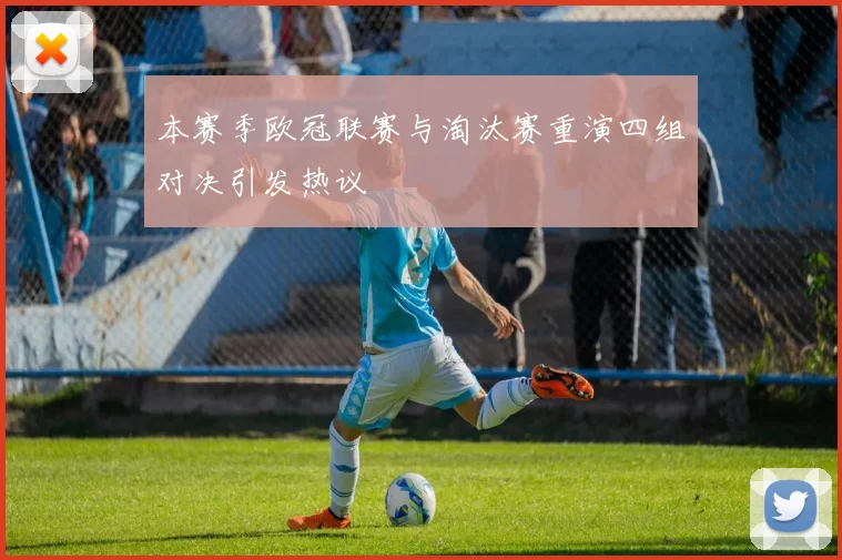 本赛季欧冠联赛与淘汰赛重演四组对决引发热议