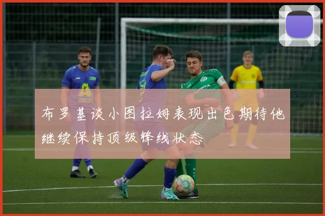 布罗基谈小图拉姆表现出色期待他继续保持顶级锋线状态