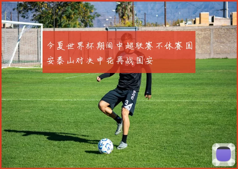 今夏世界杯期间中超联赛不休赛国安泰山对决申花再战国安