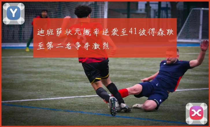 迪班萨状元概率逆袭至41彼得森跌至第二名争夺激烈