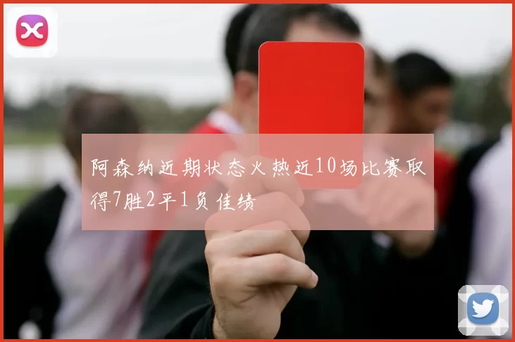 阿森纳近期状态火热近10场比赛取得7胜2平1负佳绩