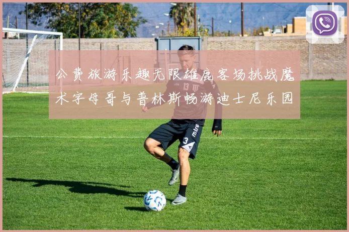 公费旅游乐趣无限雄鹿客场挑战魔术字母哥与普林斯畅游迪士尼乐园