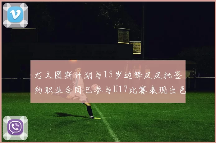 尤文图斯计划与15岁边锋皮皮托签约职业合同已参与U17比赛表现出色