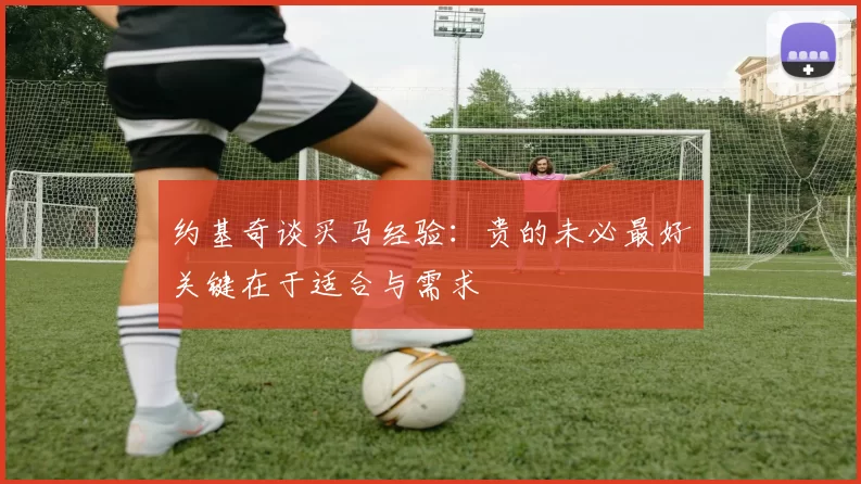 约基奇谈买马经验：贵的未必最好关键在于适合与需求