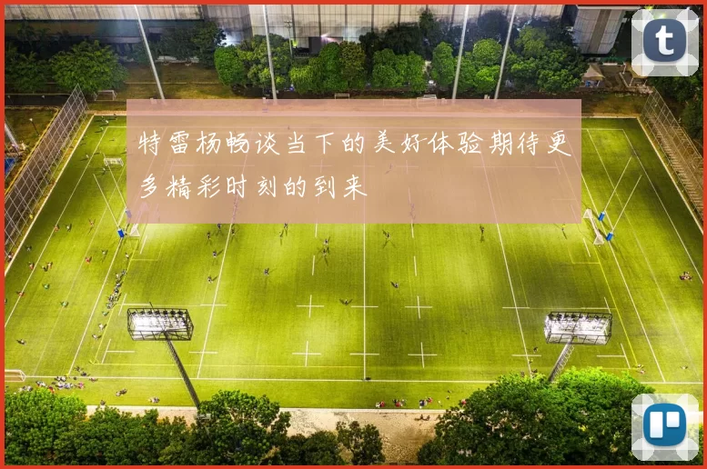 特雷杨畅谈当下的美好体验期待更多精彩时刻的到来