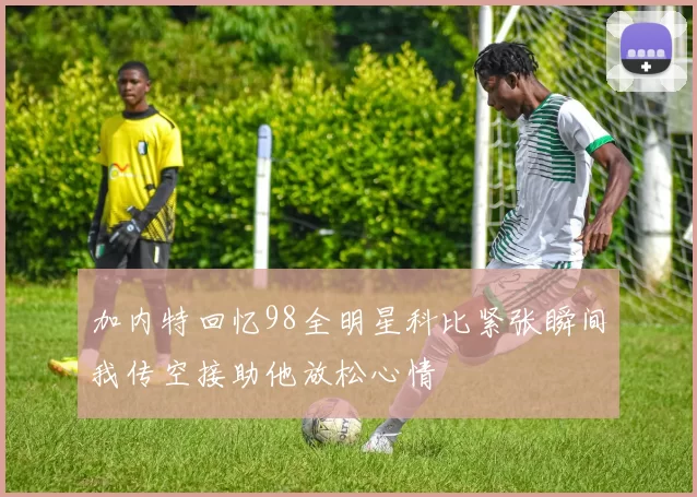 加内特回忆98全明星科比紧张瞬间我传空接助他放松心情