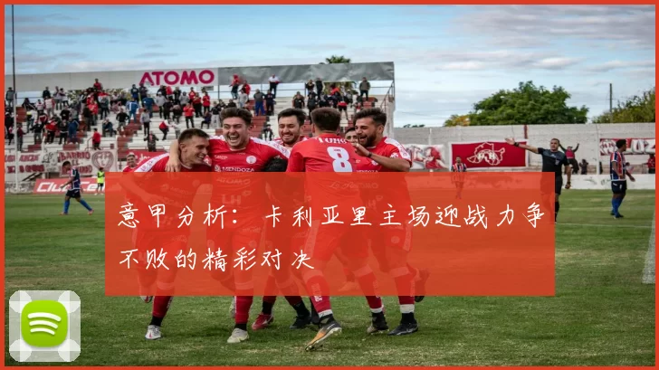 意甲分析：卡利亚里主场迎战力争不败的精彩对决