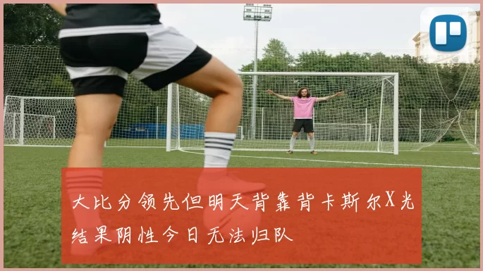 大比分领先但明天背靠背卡斯尔X光结果阴性今日无法归队