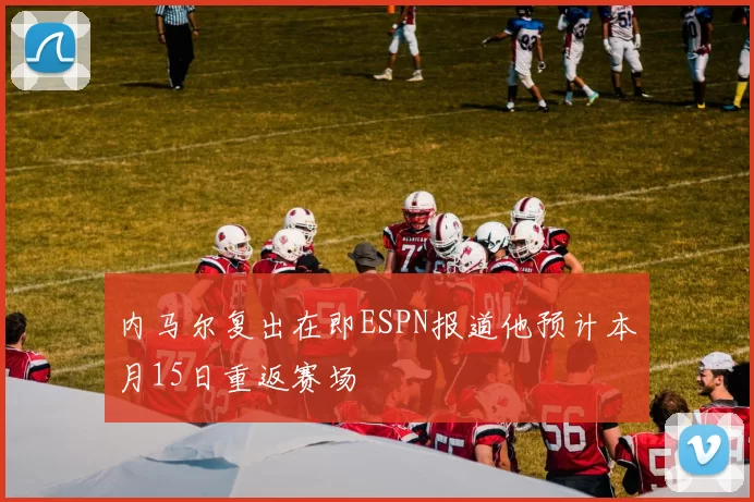 内马尔复出在即ESPN报道他预计本月15日重返赛场