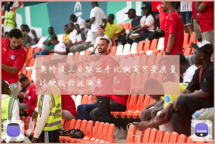奥特谈三分球出手比例高只要质量过硬我们就满意