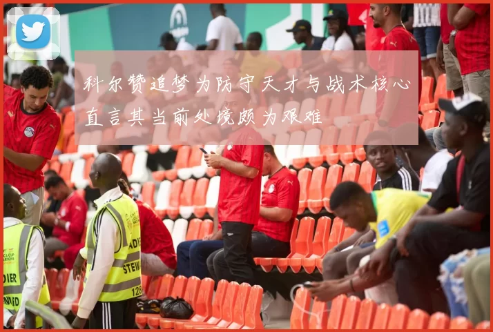 科尔赞追梦为防守天才与战术核心直言其当前处境颇为艰难