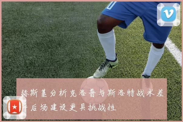 赫斯基分析克洛普与斯洛特战术差异后场建设更具挑战性