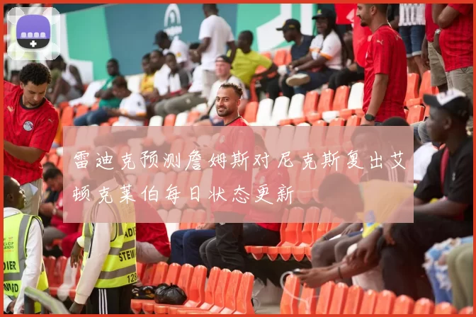 雷迪克预测詹姆斯对尼克斯复出艾顿克莱伯每日状态更新